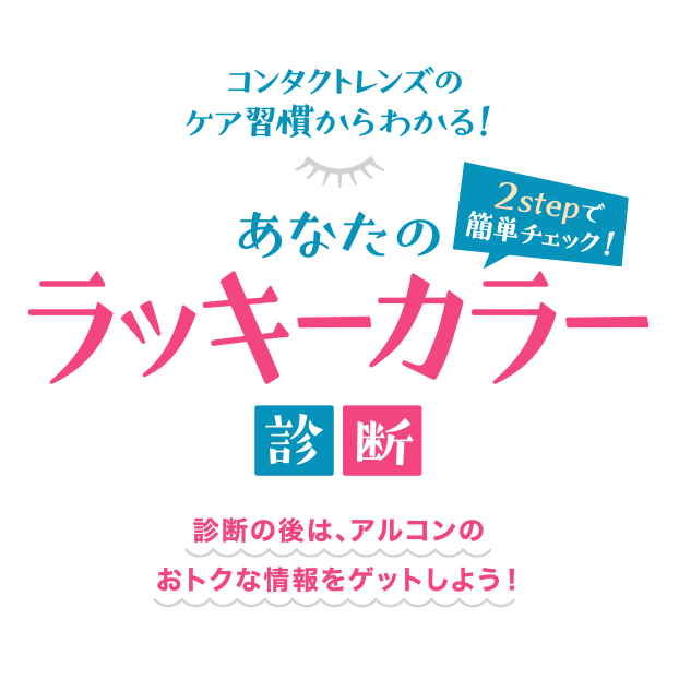 コンタクトレンズのケア習慣からわかる！2ステップで簡単チェック あなたのラッキーカラー診断 診断の後は、アルコンのおトクな情報をゲットしよう！